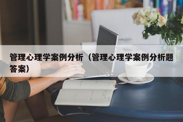 管理心理学案例分析（管理心理学案例分析题答案）-第1张图片