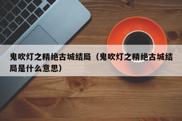 鬼吹灯之精绝古城结局（鬼吹灯之精绝古城结局是什么意思）-第1张图片