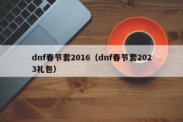 dnf春节套2016（dnf春节套2023礼包）-第1张图片