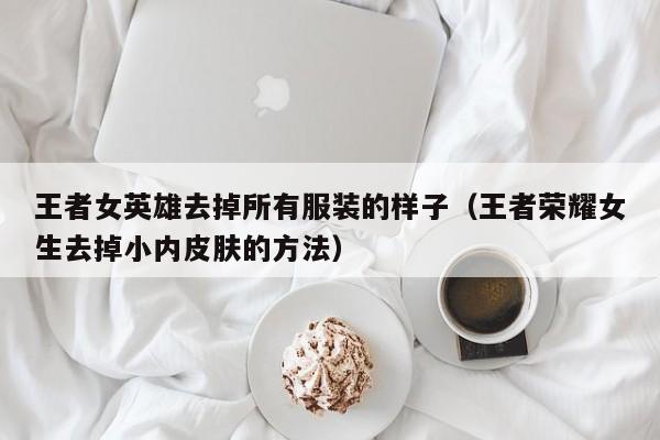 王者女英雄去掉所有服装的样子（王者荣耀女生去掉小内皮肤的方法）-第1张图片