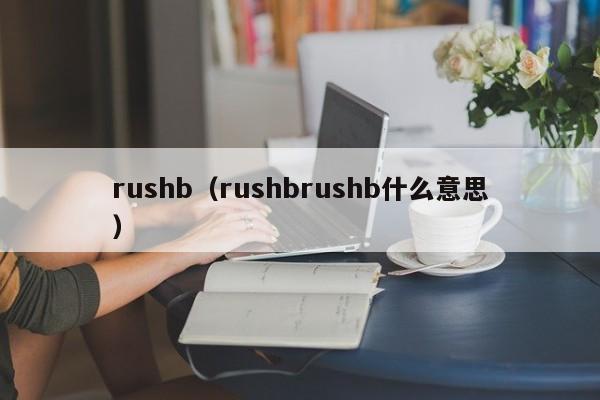 rushb（rushbrushb什么意思）-第1张图片