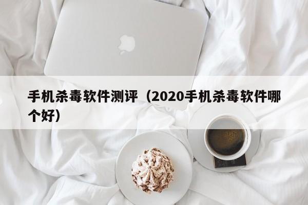 手机杀毒软件测评（2020手机杀毒软件哪个好）-第1张图片