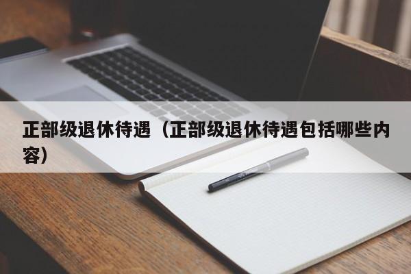 正部级退休待遇（正部级退休待遇包括哪些内容）-第1张图片