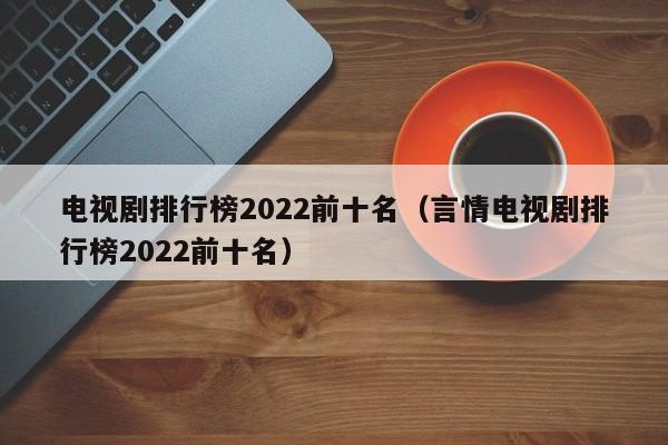 电视剧排行榜2022前十名（言情电视剧排行榜2022前十名）-第1张图片