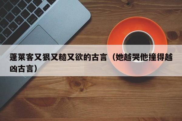 蓬莱客又狠又糙又欲的古言（她越哭他撞得越凶古言）-第1张图片