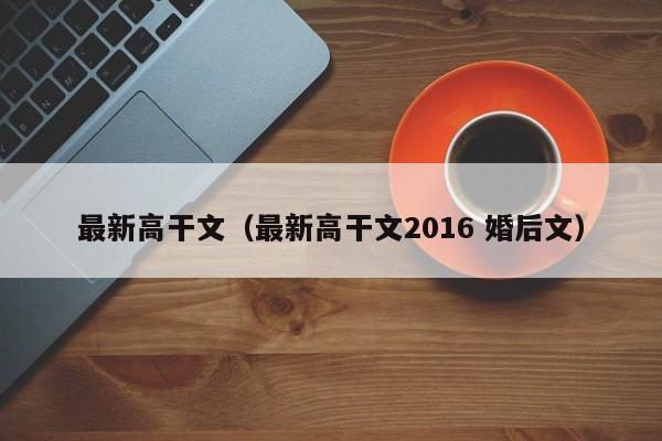 最新高干文（最新高干文2016 婚后文）-第1张图片