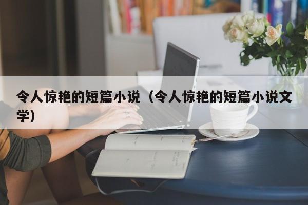 令人惊艳的短篇小说（令人惊艳的短篇小说文学）-第1张图片