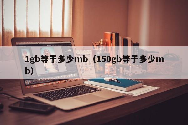 1gb等于多少mb（150gb等于多少mb）-第1张图片