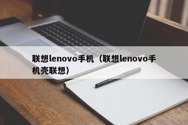 联想lenovo手机（联想lenovo手机壳联想）-第1张图片