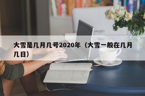 大雪是几月几号2020年（大雪一般在几月几日）-第1张图片