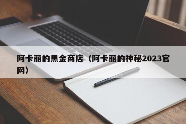 阿卡丽的黑金商店（阿卡丽的神秘2023官网）-第1张图片