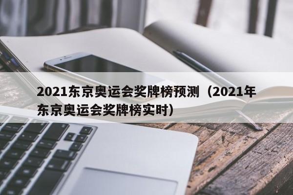 2021东京奥运会奖牌榜预测（2021年东京奥运会奖牌榜实时）-第1张图片