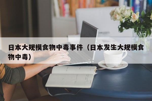 日本大规模食物中毒事件（日本发生大规模食物中毒）-第1张图片