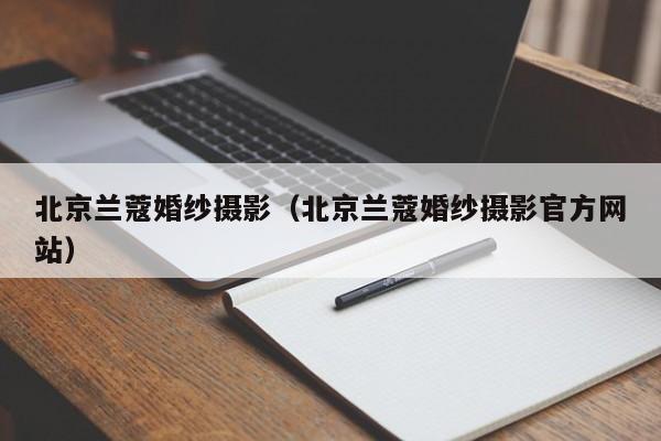 北京兰蔻婚纱摄影（北京兰蔻婚纱摄影官方网站）-第1张图片