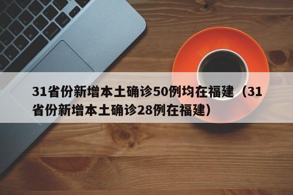 31省份新增本土确诊50例均在福建（31省份新增本土确诊28例在福建）-第1张图片