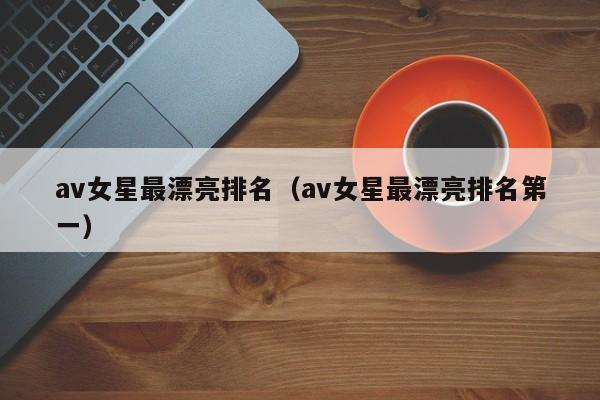 av女星最漂亮排名（av女星最漂亮排名第一）-第1张图片