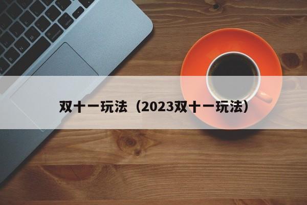 双十一玩法（2023双十一玩法）-第1张图片