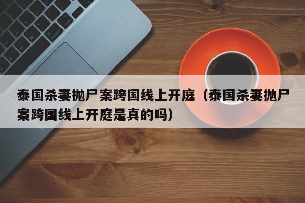 泰国杀妻抛尸案跨国线上开庭（泰国杀妻抛尸案跨国线上开庭是真的吗）-第1张图片