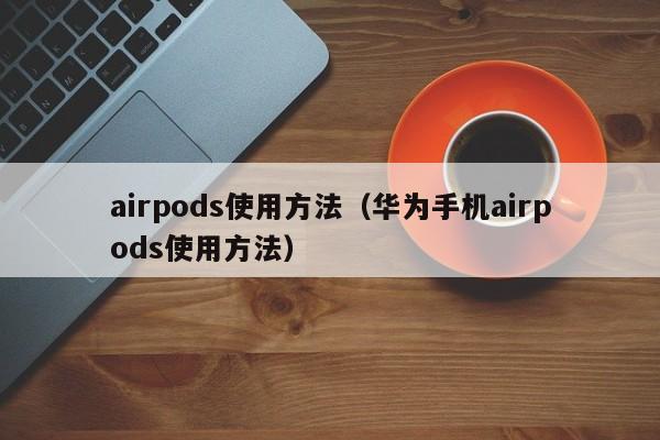 airpods使用方法（华为手机airpods使用方法）-第1张图片