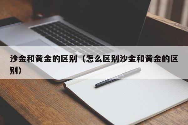 沙金和黄金的区别（怎么区别沙金和黄金的区别）-第1张图片