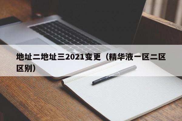 地址二地址三2021变更（精华液一区二区区别）-第1张图片