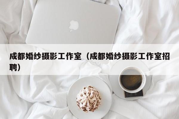 成都婚纱摄影工作室（成都婚纱摄影工作室招聘）-第1张图片