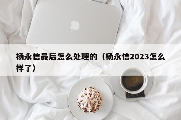 杨永信最后怎么处理的（杨永信2023怎么样了）-第1张图片