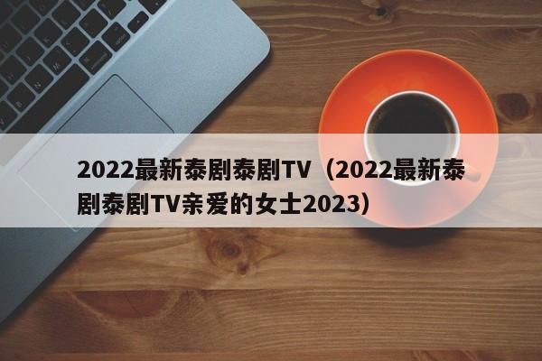 2022最新泰剧泰剧TV（2022最新泰剧泰剧TV亲爱的女士2023）-第1张图片