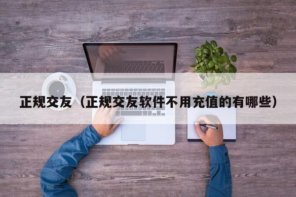 正规交友（正规交友软件不用充值的有哪些）-第1张图片