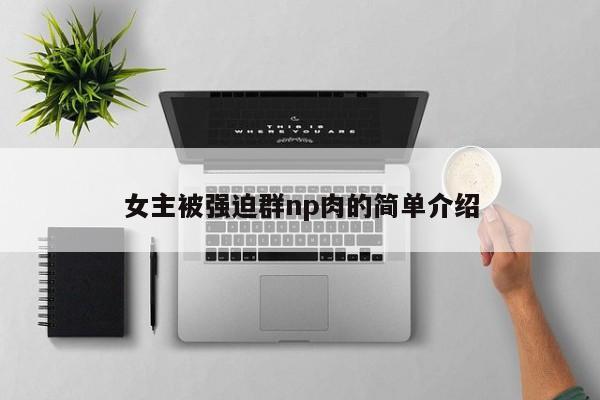 女主被强迫群np肉的简单介绍-第1张图片