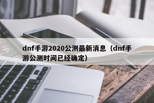 dnf手游2020公测最新消息（dnf手游公测时间已经确定）-第1张图片