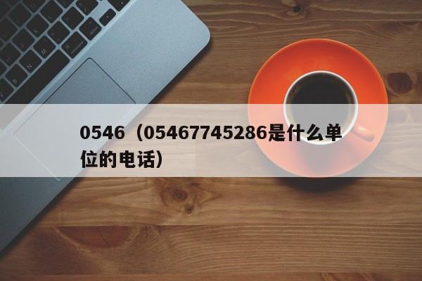 0546（05467745286是什么单位的电话）-第1张图片