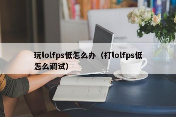 玩lolfps低怎么办（打lolfps低怎么调试）-第1张图片