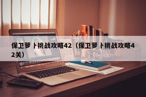 保卫萝卜挑战攻略42（保卫萝卜挑战攻略42关）-第1张图片