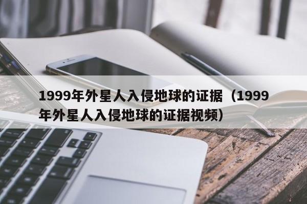 1999年外星人入侵地球的证据（1999年外星人入侵地球的证据视频）-第1张图片