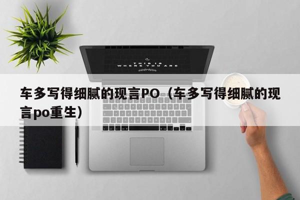 车多写得细腻的现言PO（车多写得细腻的现言po重生）-第1张图片