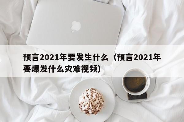 预言2021年要发生什么（预言2021年要爆发什么灾难视频）-第1张图片