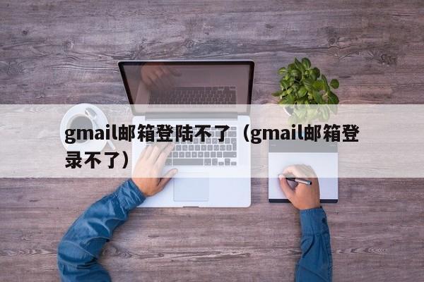 gmail邮箱登陆不了（gmail邮箱登录不了）-第1张图片