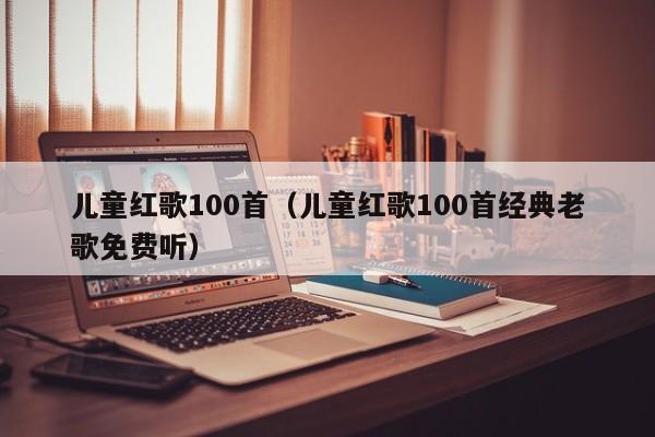 儿童红歌100首（儿童红歌100首经典老歌免费听）-第1张图片