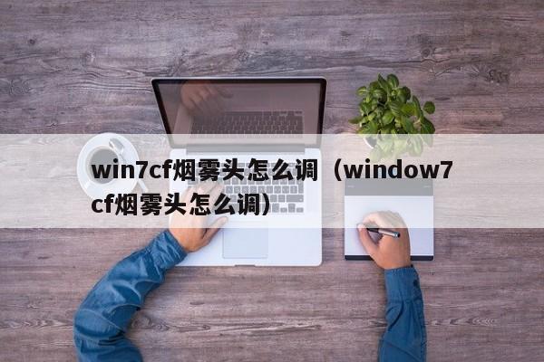 win7cf烟雾头怎么调（window7cf烟雾头怎么调）-第1张图片