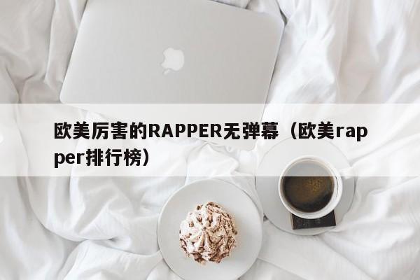 欧美厉害的RAPPER无弹幕（欧美rapper排行榜）-第1张图片