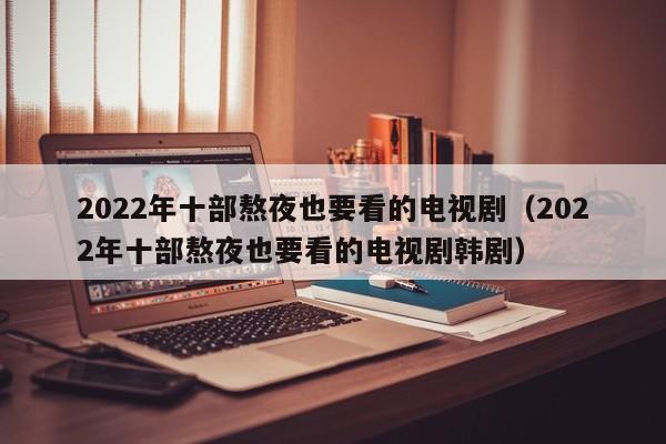 2022年十部熬夜也要看的电视剧（2022年十部熬夜也要看的电视剧韩剧）-第1张图片