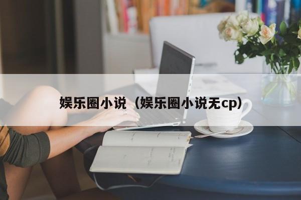 娱乐圈小说（娱乐圈小说无cp）-第1张图片