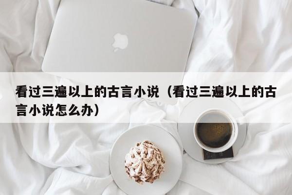 看过三遍以上的古言小说（看过三遍以上的古言小说怎么办）-第1张图片