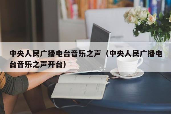 中央人民广播电台音乐之声（中央人民广播电台音乐之声开台）-第1张图片