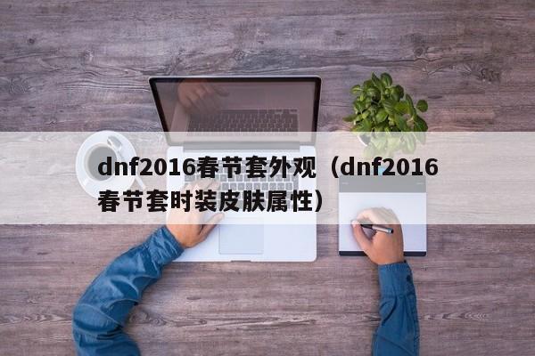 dnf2016春节套外观（dnf2016春节套时装皮肤属性）-第1张图片